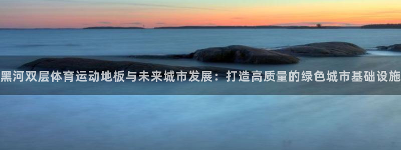 速8体育网：黑河双层体育运动地板与未来城市发展：打造高质量的绿色城市基础设施