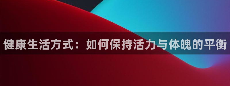 速8体育网：健康生活方式：如何保持活力与体魄的平衡