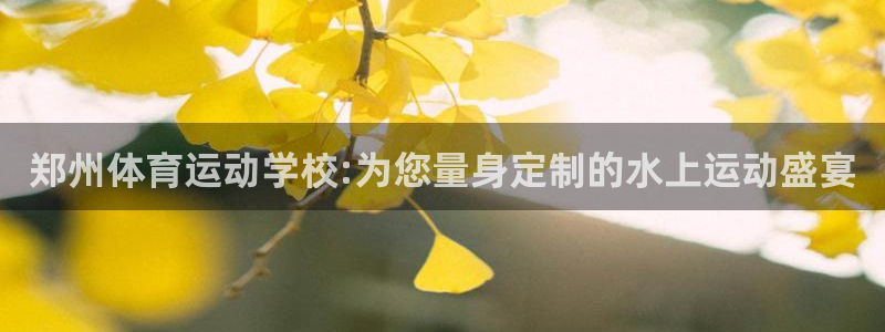 速8体育网：郑州体育运动学校:为您量身定制的水上运动盛宴