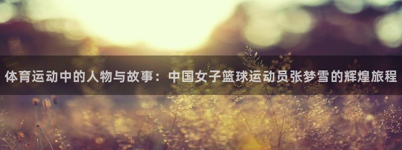 速8体育网：体育运动中的人物与故事：中国女子篮球运动员张梦雪的辉煌旅程